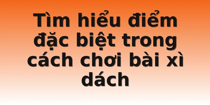 Tìm hiểu điểm đặc biệt trong cách chơi bài xì dách