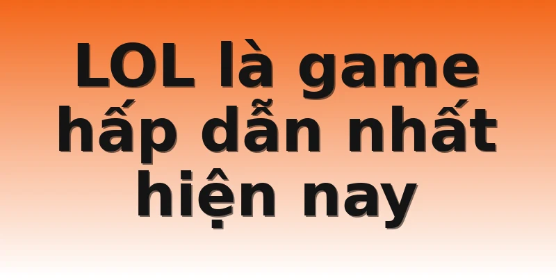 LOL là game hấp dẫn nhất hiện nay