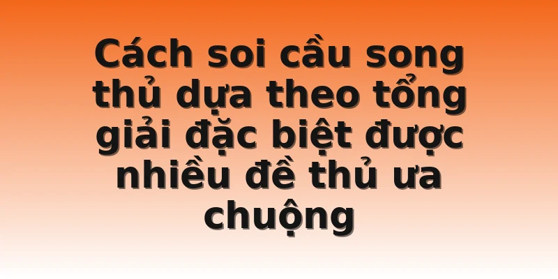 Cách soi cầu song thủ dựa theo tổng giải đặc biệt được nhiều đề thủ ưa chuộng  