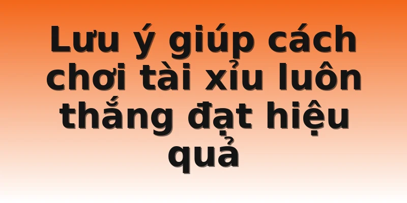 Lưu ý giúp cách chơi tài xỉu luôn thắng đạt hiệu quả 