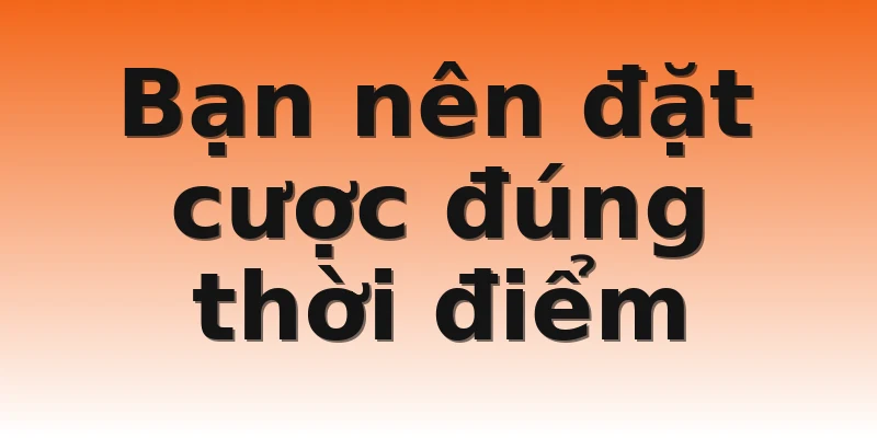 Bạn nên đặt cược đúng thời điểm