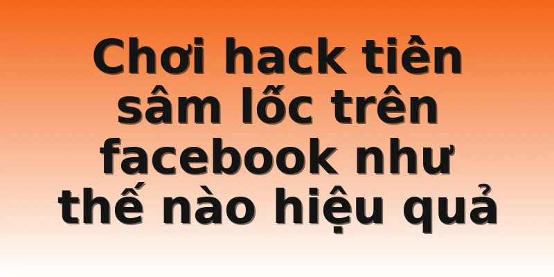 Chơi hack tiền sâm lốc trên facebook như thế nào hiệu quả