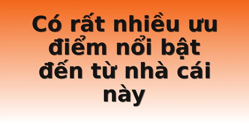 Có rất nhiều ưu điểm nổi bật đến từ nhà cái này
