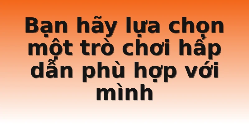 Bạn hãy lựa chọn một trò chơi hấp dẫn phù hợp với mình