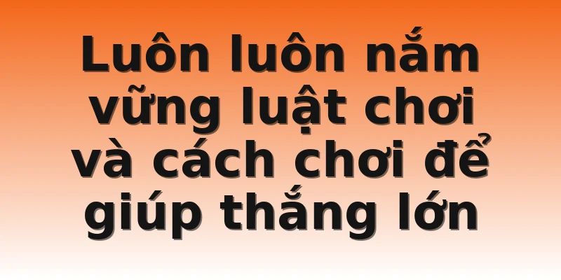 Luôn luôn nắm vững luật chơi và cách chơi để giúp thắng lớn