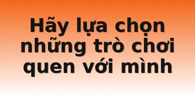 Hãy lựa chọn những trò chơi quen với mình