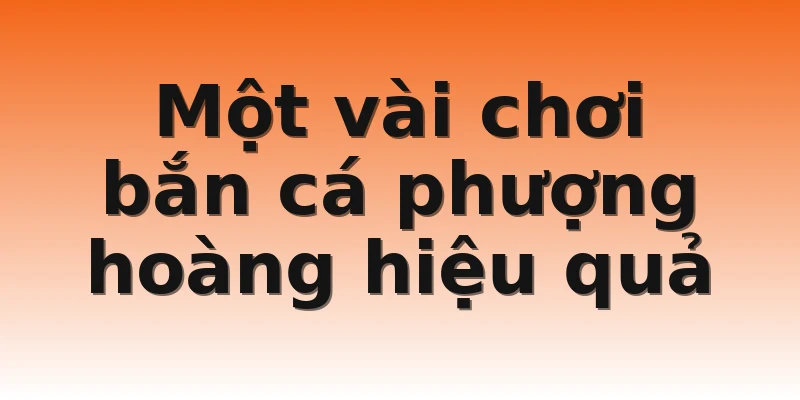 Một vài chơi bắn cá phượng hoàng hiệu quả