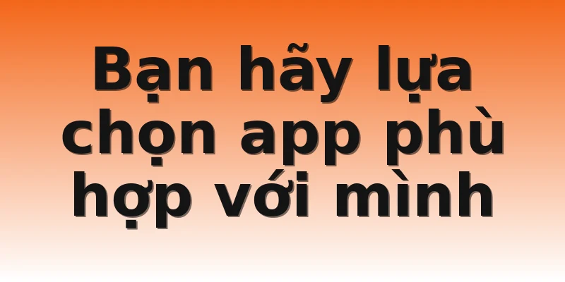 Bạn hãy lựa chọn app phù hợp với mình