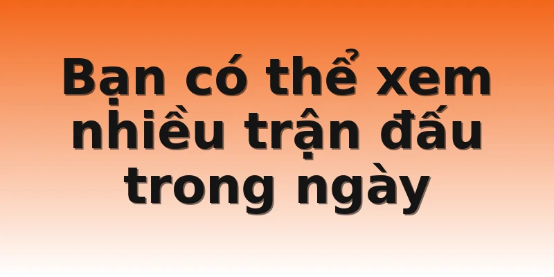 Bạn có thể xem nhiều trận đấu trong ngày