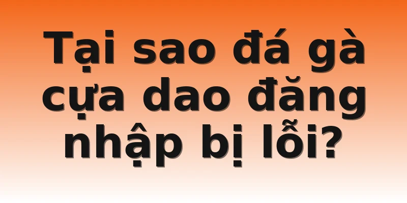 Tại sao đá gà cựa dao đăng nhập bị lỗi?