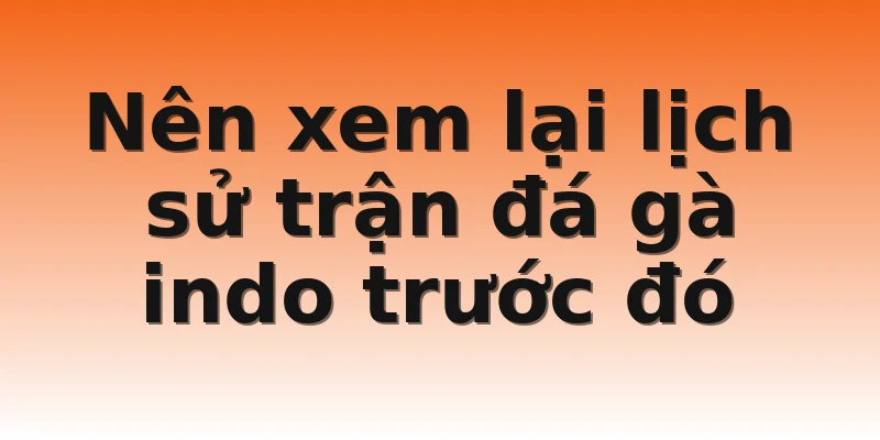 Nên xem lại lịch sử trận đá gà indo trước đó