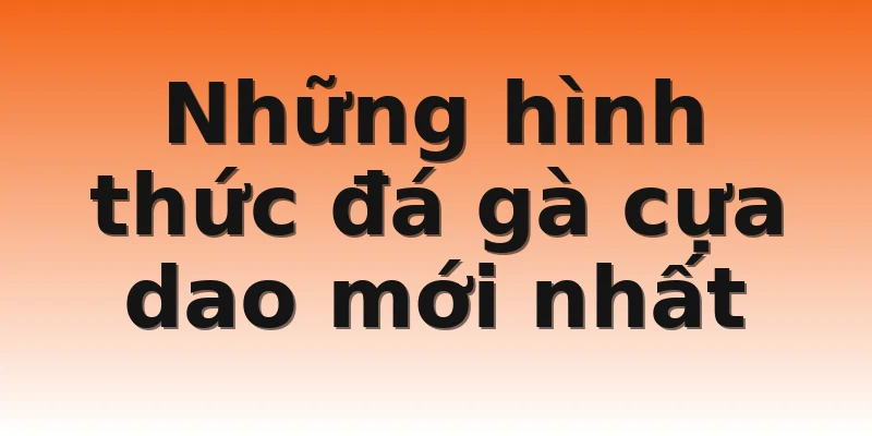 Những hình thức đá gà cựa dao mới nhất 