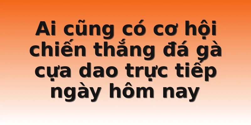 Ai cũng có cơ hội chiến thắng đá gà cựa dao trực tiếp ngày hôm nay