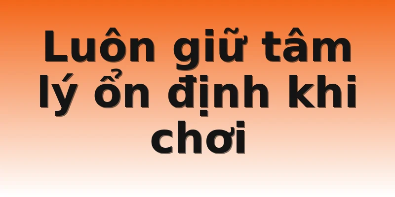 Luôn giữ tâm lý ổn định khi chơi