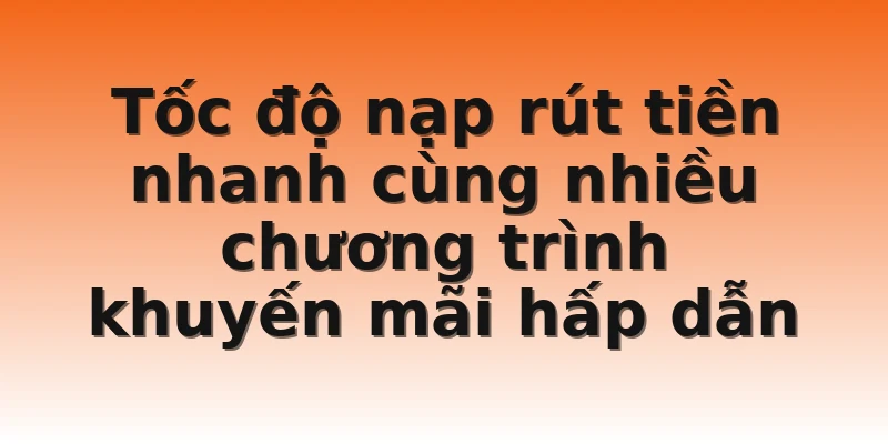 Tốc độ nạp rút tiền nhanh cùng nhiều chương trình khuyến mãi hấp dẫn
