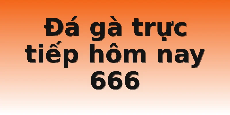 Đá gà trực tiếp hôm nay 666