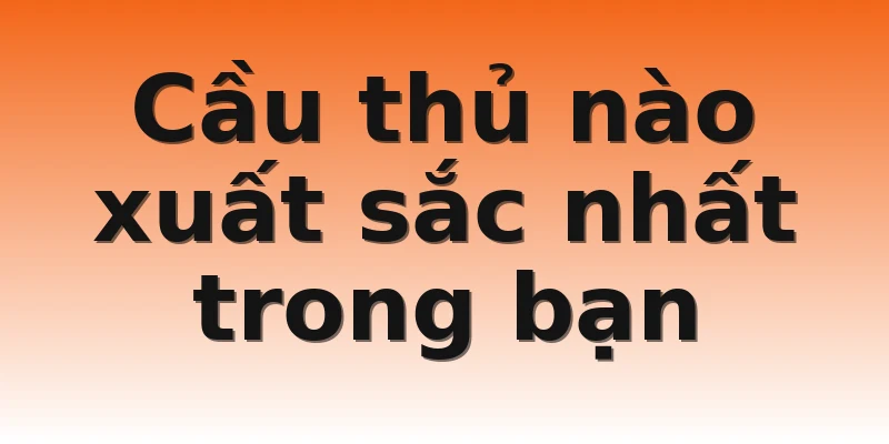 Cầu thủ nào xuất sắc nhất trong bạn