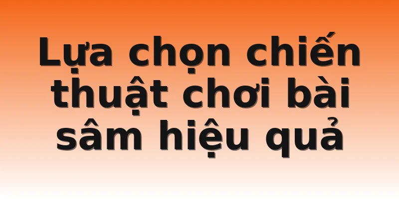 Lựa chọn chiến thuật chơi bài sâm hiệu quả