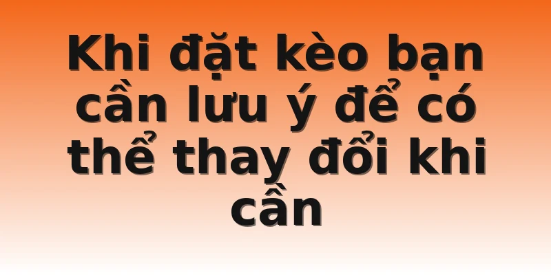 Khi đặt kèo bạn cần lưu ý để có thể thay đổi khi cần