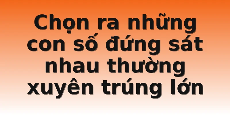 Chọn ra những con số đứng sát nhau thường xuyên trúng lớn