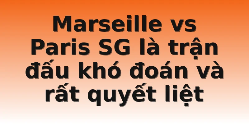 Marseille vs Paris SG là trận đấu khó đoán và rất quyết liệt