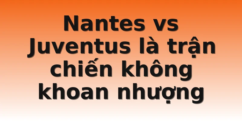Nantes vs Juventus là trận chiến không khoan nhượng