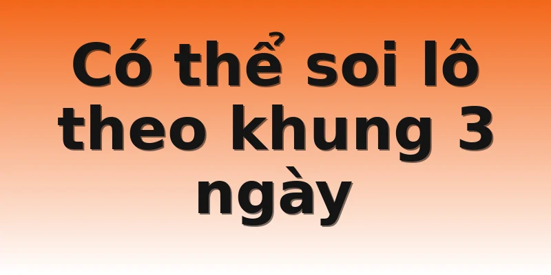 Có thể soi lô theo khung 3 ngày