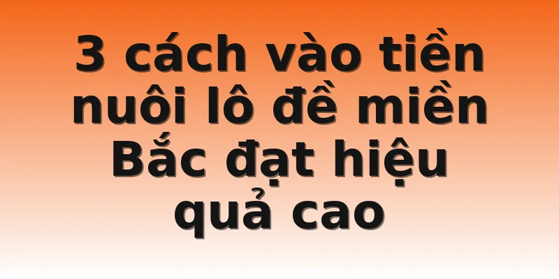 3 cách vào tiền nuôi lô đề miền Bắc đạt hiệu quả cao