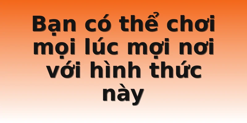 Bạn có thể chơi mọi lúc mợi nơi với hình thức này
