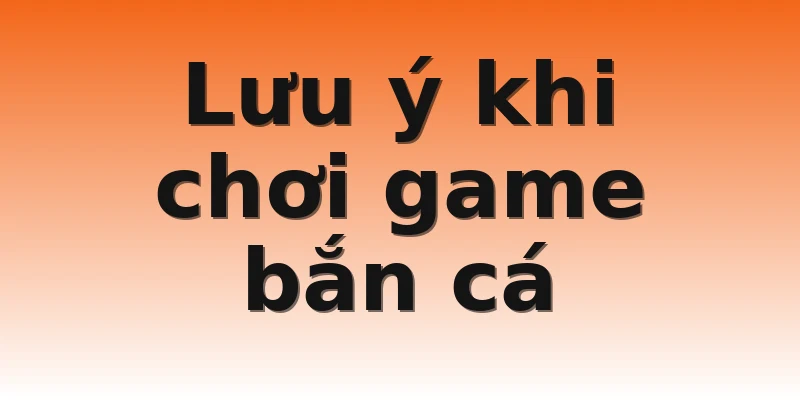 Lưu ý khi chơi game bắn cá