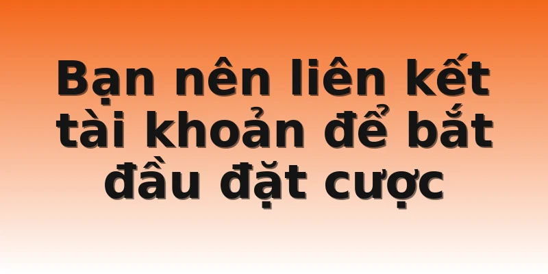Bạn nên liên kết tài khoản để bắt đầu đặt cược