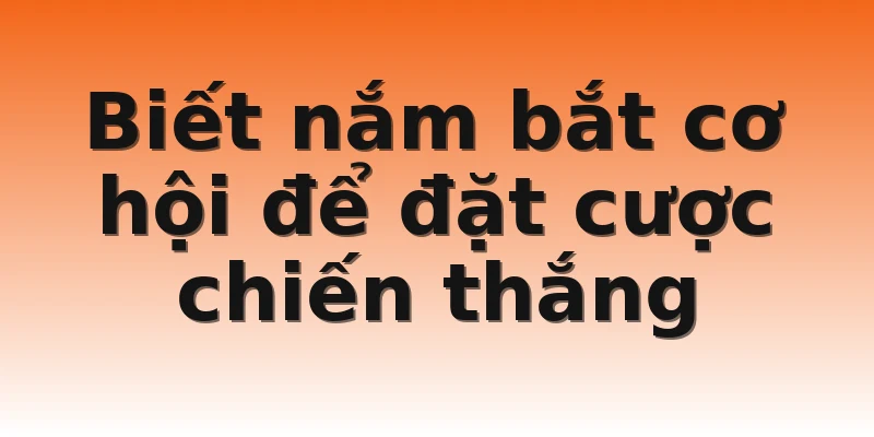 Biết nắm bắt cơ hội để đặt cược chiến thắng