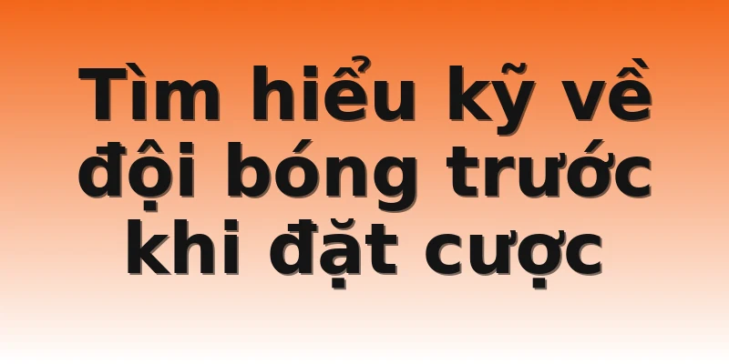 Tìm hiểu kỹ về đội bóng trước khi đặt cược
