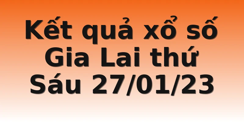 Kết quả xổ số Gia Lai thứ Sáu 27/01/23