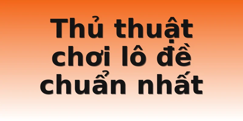 Thủ thuật chơi lô đề chuẩn nhất