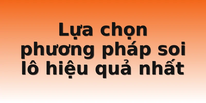 Lựa chọn phương pháp soi lô hiệu quả nhất