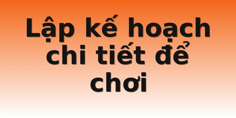 Lập kế hoạch chi tiết để chơi