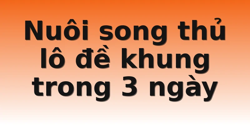 Nuôi song thủ lô đề khung trong 3 ngày
