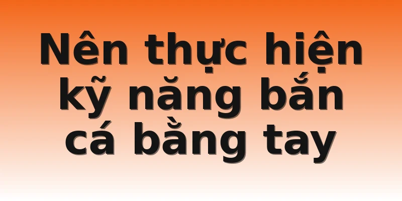 Nên thực hiện kỹ năng bắn cá bằng tay