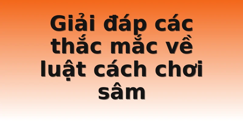 Giải đáp các thắc mắc về luật cách chơi sâm