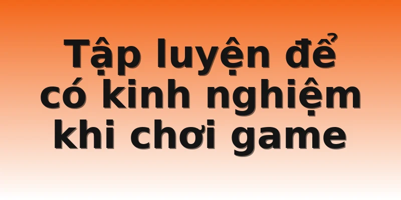 Tập luyện để có kinh nghiệm khi chơi game