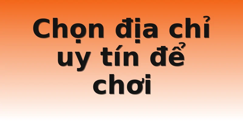 Chọn địa chỉ uy tín để chơi