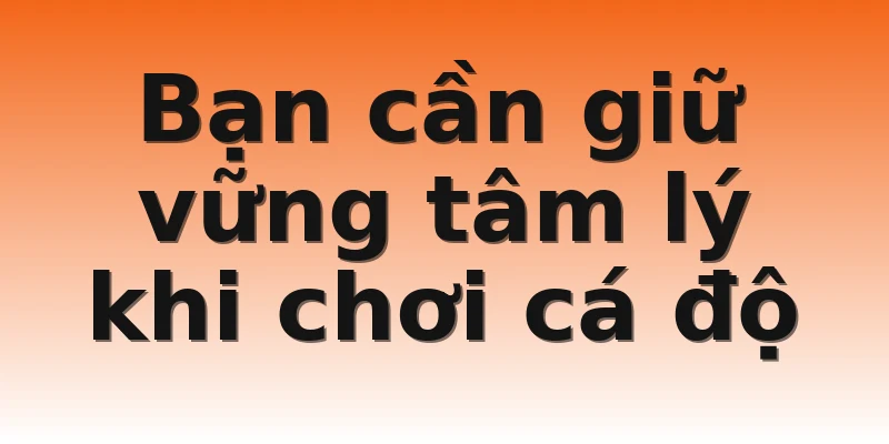 Bạn cần giữ vững tâm lý khi chơi cá độ