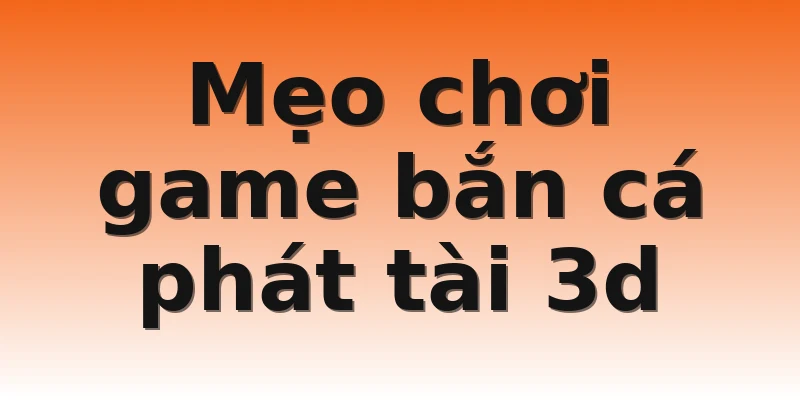 Mẹo chơi game bắn cá phát tài 3d