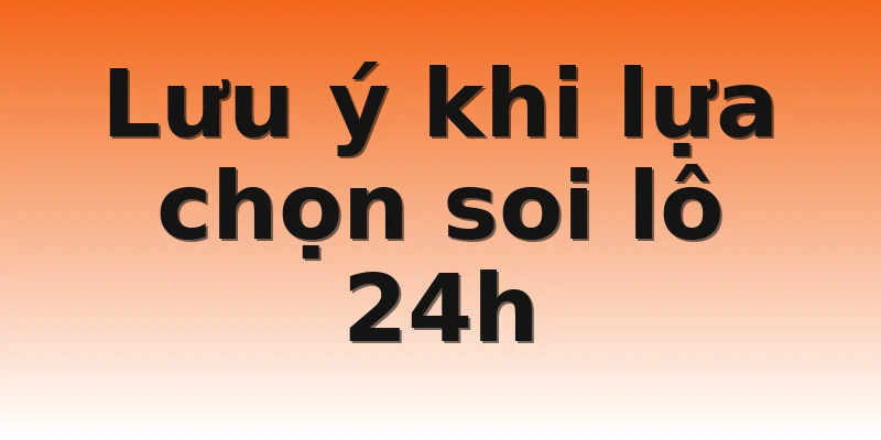 Lưu ý khi lựa chọn soi lô 24h