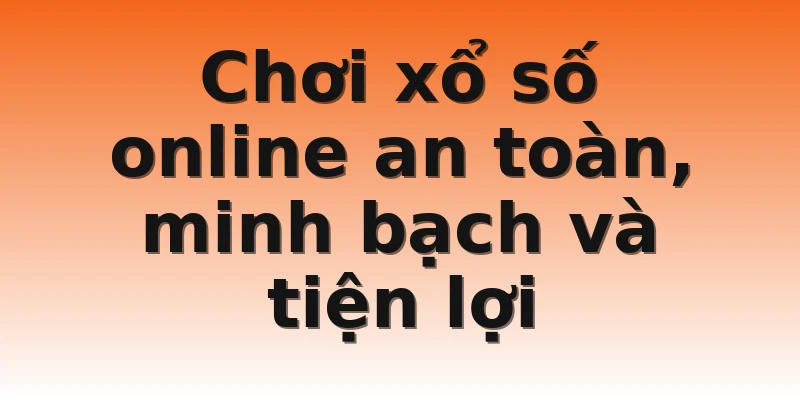 Chơi xổ số online an toàn, minh bạch và tiện lợi