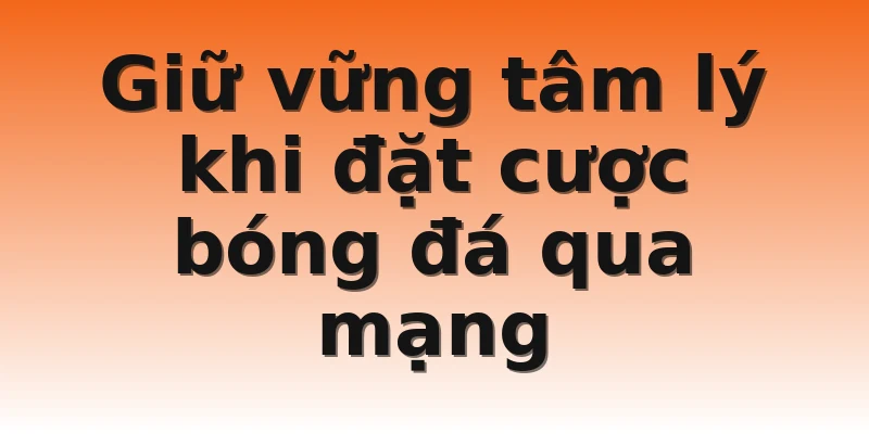 Giữ vững tâm lý khi đặt cược bóng đá qua mạng