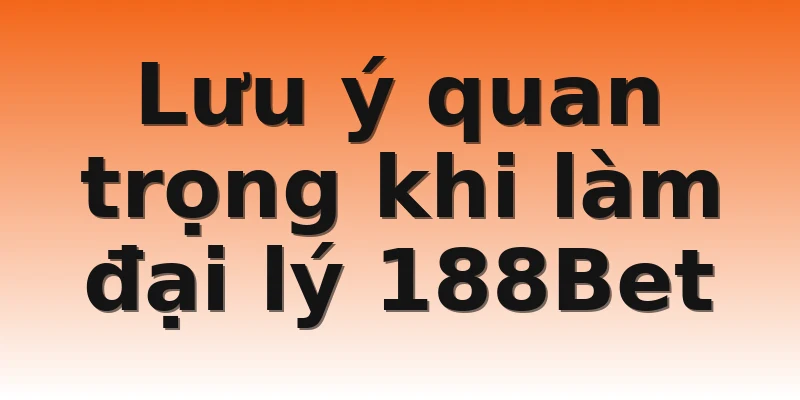 Lưu ý quan trọng khi làm đại lý 188Bet