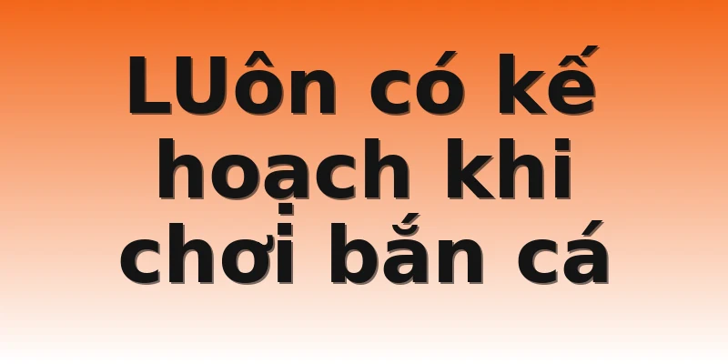 LUôn có kế hoạch khi chơi bắn cá