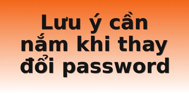 Lưu ý cần nắm khi thay đổi password
